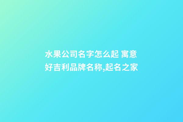 水果公司名字怎么起 寓意好吉利品牌名称,起名之家-第1张-公司起名-玄机派